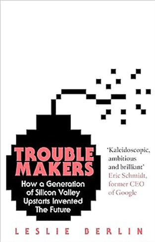 Troublemakers - How a Generation of Silicon Valley Upstarts Invented the Future